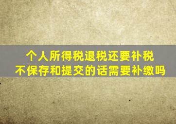个人所得税退税还要补税 不保存和提交的话需要补缴吗